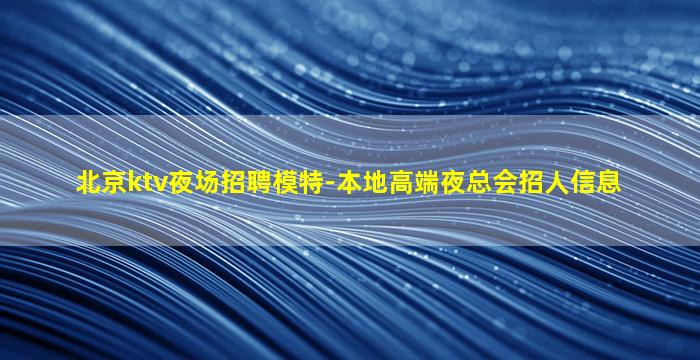 北京ktv夜场招聘模特-本地高端夜总会招人信息